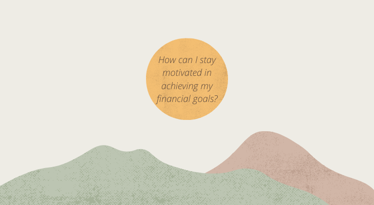 How can I stay motivated in achieving my financial goals?