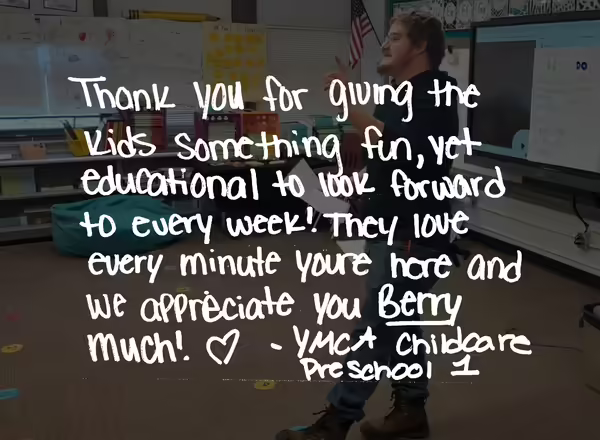"Thank you for giving the kids something fun, yet educational to look forward to every week! They love every minute you're here and we appreciate you Berry much! - YMCA Childcare Preschool 1"