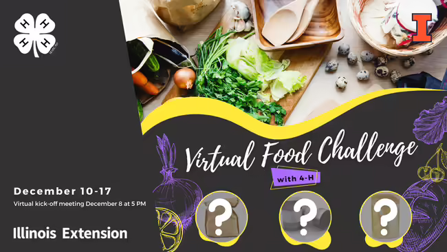 gray background with white 4-H Clover and white text "December 10-17, Virtual kick-off meeting December 8 at 5 PM, Illinois Extension, Virtual Food Challenge" purple background with black text,"with 4-H", salad ingredients, bowls and cutlery, Block I in top right corner, food images, and 3 question marks in circles covering a paper bag, a barrel and a sealed plastic bag